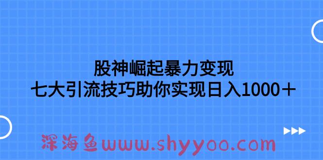 （7743期）股神崛起暴力变现，七大引流技巧助你实现日入1000＋，按照流程操作，没…_深海鱼课堂-深海鱼