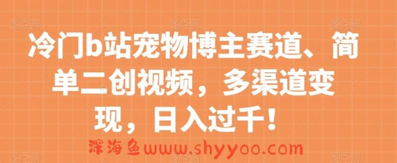 冷门b站宠物博主赛道，简单二创视频，多渠道变现，日入过千！【揭秘】_深海鱼课堂-深海鱼