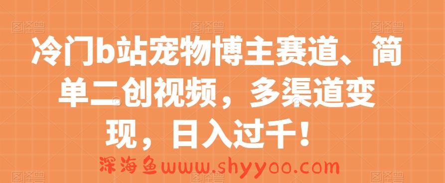 冷门b站宠物博主赛道，简单二创视频，多渠道变现，日入过千！【揭秘】_深海鱼课堂-深海鱼