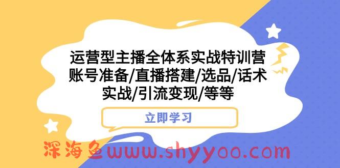 运营型主播全体系实战特训营 账号准备/直播搭建/选品/话术实战/引流变现/等_深海鱼课堂-深海鱼