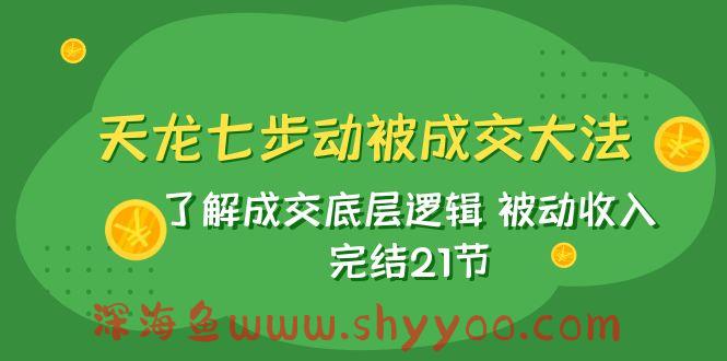 天龙/七步动被成交大法：了解成交底层逻辑 被动收入 完结21节_深海鱼课堂-深海鱼