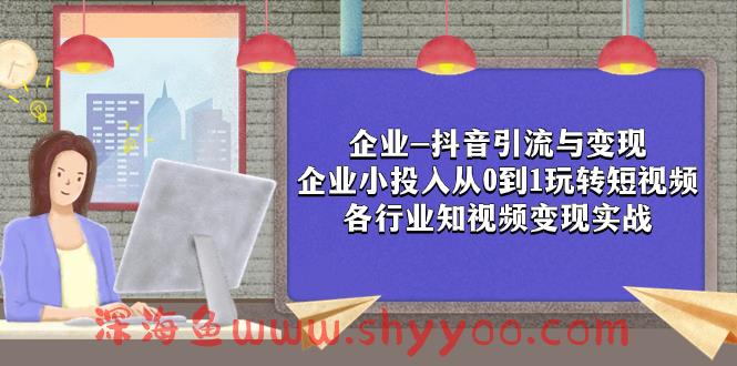 （7761期）企业-抖音引流与变现：企业小投入从0到1玩转短视频  各行业知视频变现实战_深海鱼课堂-深海鱼