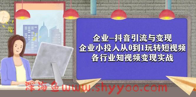 企业-抖音引流与变现：企业小投入从0到1玩转短视频 各行业知视频变现实战_深海鱼课堂-深海鱼