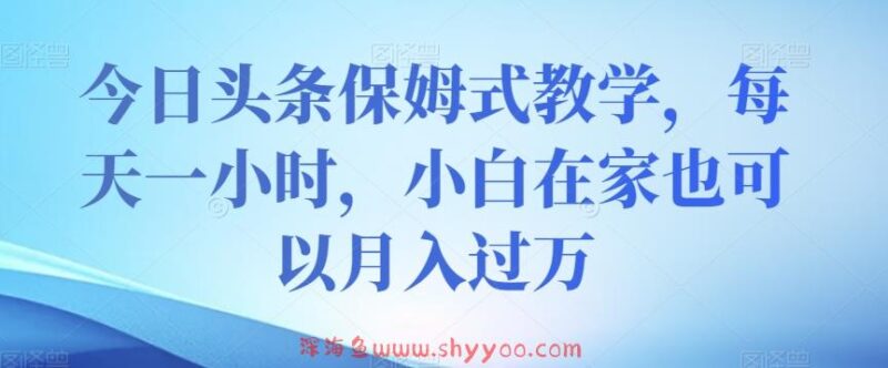 今日头条保姆式教学，每天一小时，小白在家也可以月入过万【揭秘】_深海鱼课堂-深海鱼