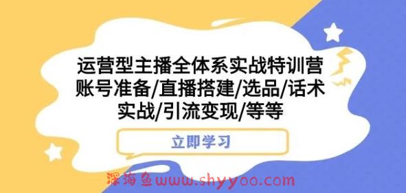 运营型主播全体系实战特训营，账号准备/直播搭建/选品/话术实战/引流变现/等等_深海鱼课堂-深海鱼