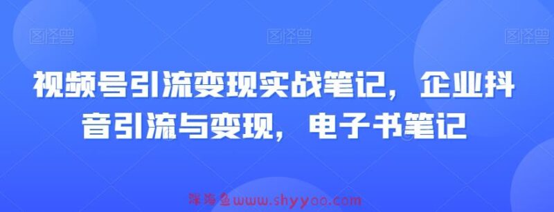 视频号引流变现实战笔记，企业抖音引流与变现，电子书笔记_深海鱼课堂-深海鱼