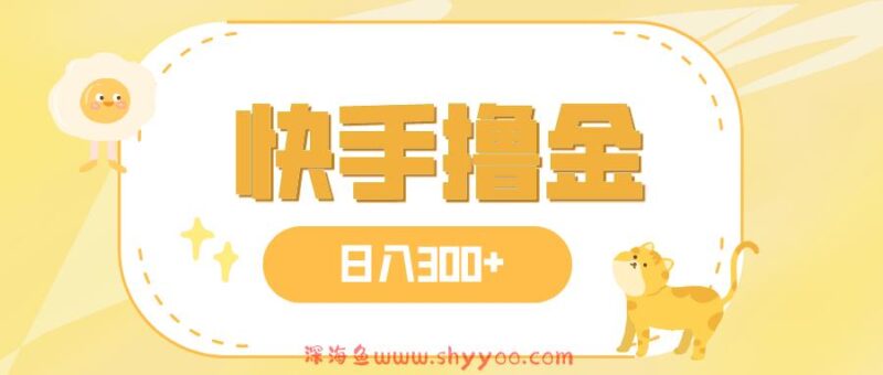 （7785期）日入300+，快手撸金项目，可矩阵_深海鱼课堂-深海鱼