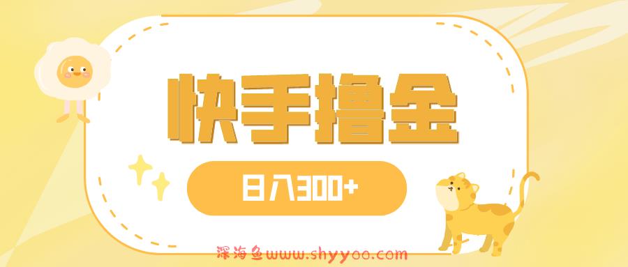 （7785期）日入300+，快手撸金项目，可矩阵_深海鱼课堂-深海鱼