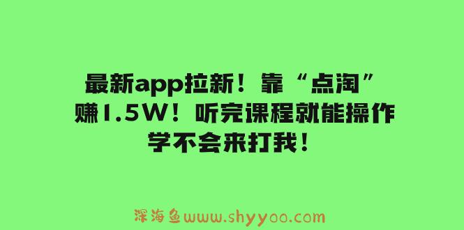 （7787期）最新app拉新！靠“点淘”赚1.5W！听完课程就能操作！学不会来打我！_深海鱼课堂-深海鱼