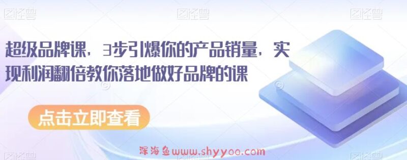 超级品牌课，3步引爆你的产品销量，实现利润翻倍教你落地做好品牌的课_深海鱼课堂-深海鱼