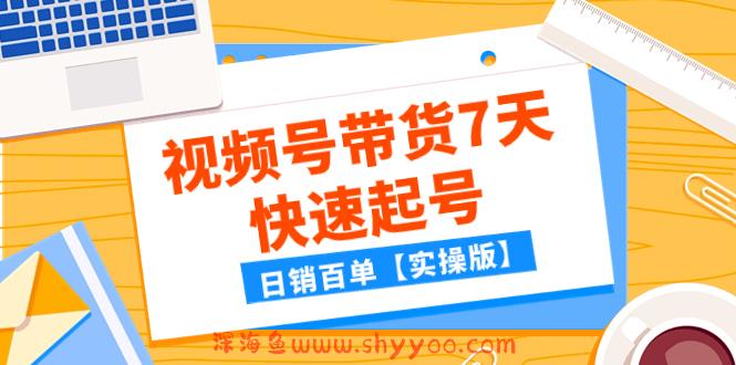 （7774期）某公众号付费文章：视频号带货7天快速起号，日销百单【实操版】_深海鱼课堂-深海鱼