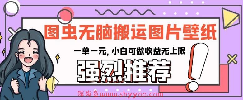 图虫无脑搬运图片壁纸，一单一元，小白可做收益无上限【揭秘】_深海鱼课堂-深海鱼