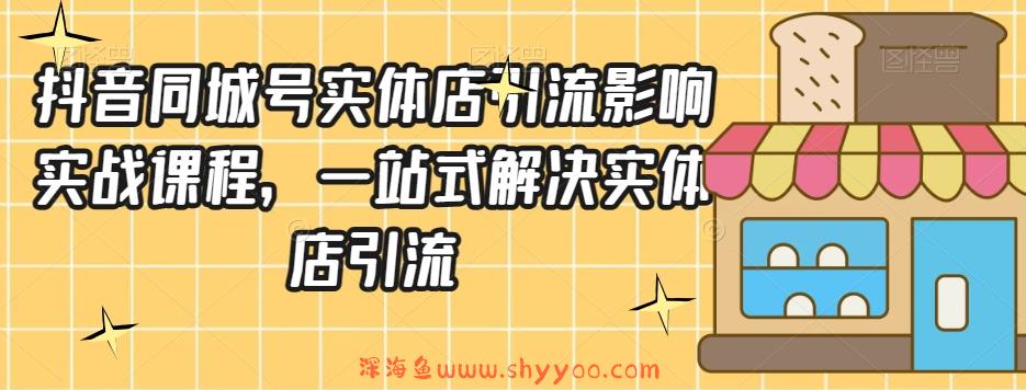抖音同城号实体店引流营销实战课程，一站式解决实体店引流_深海鱼课堂-深海鱼