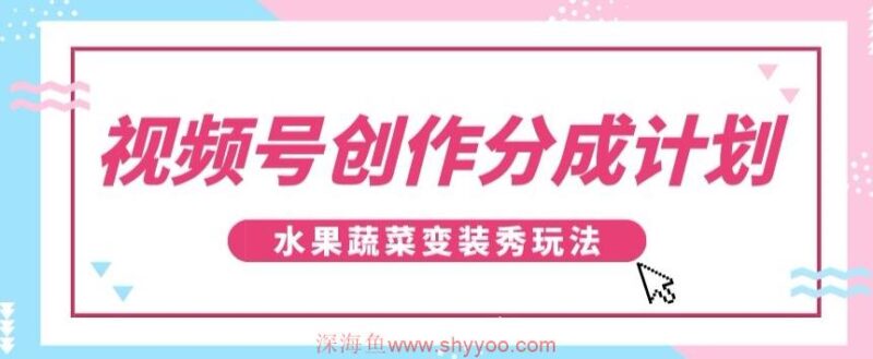 视频号创作分成计划，水果蔬菜变装秀玩法，单日稳定300+【揭秘】_深海鱼课堂-深海鱼