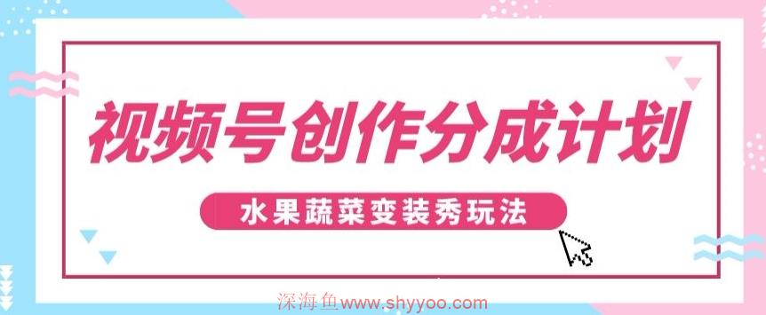 视频号创作分成计划，水果蔬菜变装秀玩法，单日稳定300+【揭秘】_深海鱼课堂-深海鱼