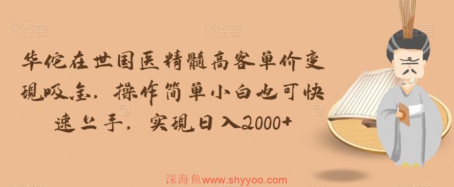 华佗在世国医精髓高客单价变现吸金，操作简单小白也可快速上手，实现日入2000+【揭秘】_深海鱼课堂-深海鱼