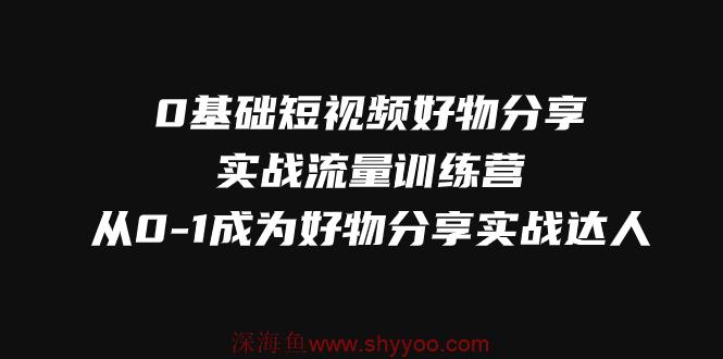 0基础短视频好物分享实战流量训练营，从0-1成为好物分享实战达人_深海鱼课堂-深海鱼