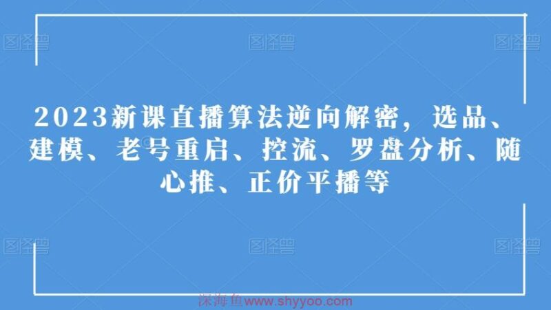 2023新课直播算法逆向解密，选品、建模、老号重启、控流、罗盘分析、随心推、正价平播等_深海鱼课堂-深海鱼