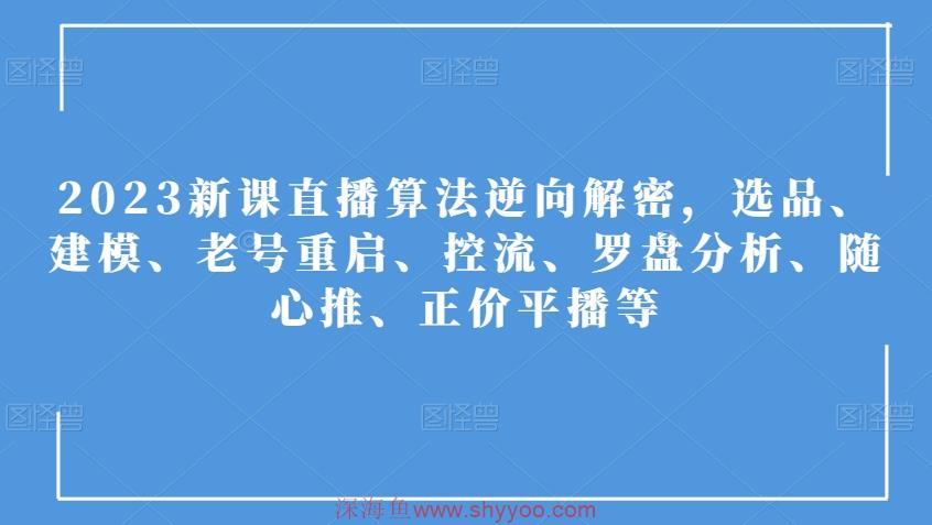 2023新课直播算法逆向解密，选品、建模、老号重启、控流、罗盘分析、随心推、正价平播等_深海鱼课堂-深海鱼