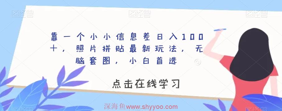 靠一个小小信息差日入100＋，照片拼贴最新玩法，无脑套图，小白首选【揭秘】_深海鱼课堂-深海鱼