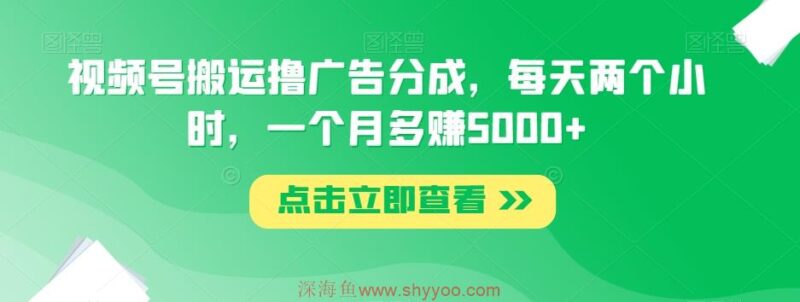 视频号搬运撸广告分成，每天两个小时，一个月多赚5000+_深海鱼课堂-深海鱼