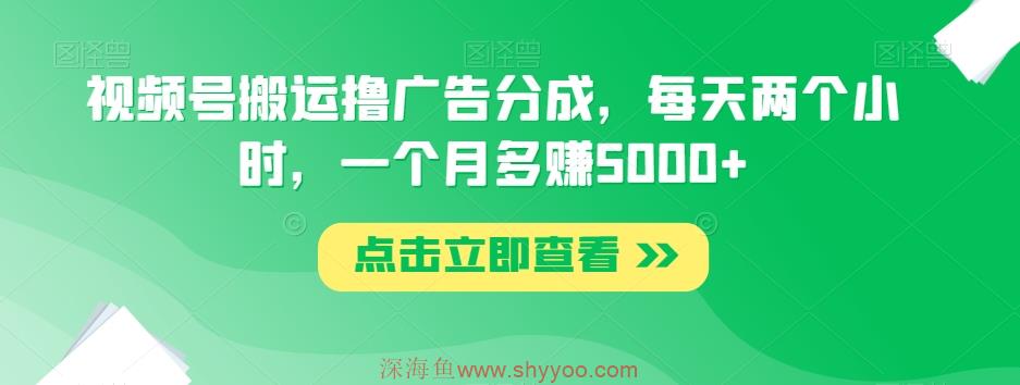 视频号搬运撸广告分成，每天两个小时，一个月多赚5000+_深海鱼课堂-深海鱼