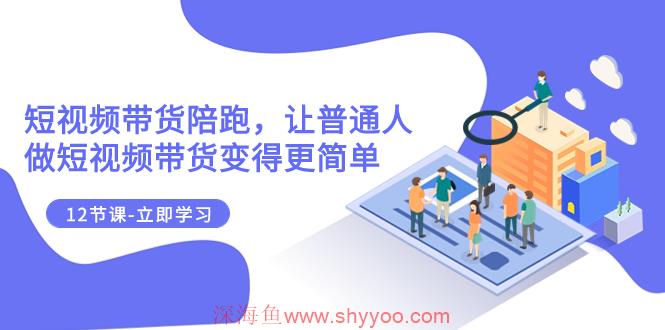 （7829期）2023短视频带货陪跑，让普通人做短视频带货变得更简单（12节课）_深海鱼课堂-深海鱼