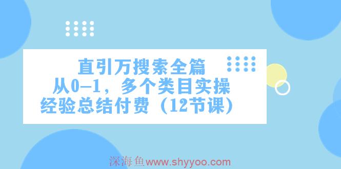直引万·搜索全篇，从0-1，多个类目实操经验总结付费（12节课）_深海鱼课堂-深海鱼