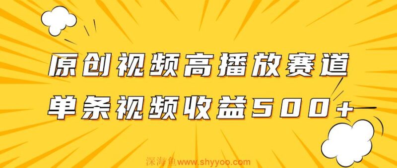 （7839期）原创视频高播放赛道掘金项目玩法，播放量越高收益越高，单条视频收益500+_深海鱼课堂-深海鱼