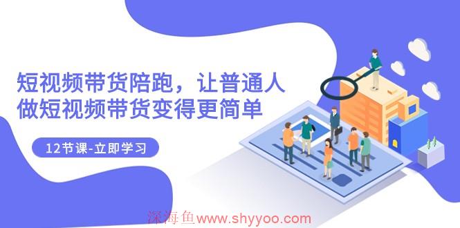 2023短视频带货陪跑，让普通人做短视频带货变得更简单（12节课）_深海鱼课堂-深海鱼