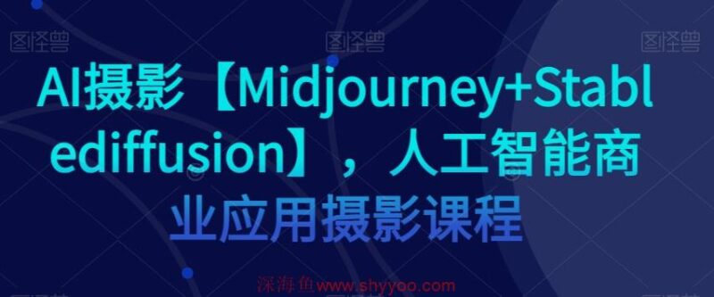 AI摄影【Midjourney+Stablediffusion】，人工智能商业应用摄影课程_深海鱼课堂-深海鱼