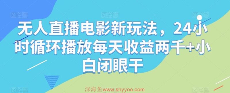 无人直播电影新玩法，24小时循环播放每天收益两千+小白闭眼干【揭秘】_深海鱼课堂-深海鱼