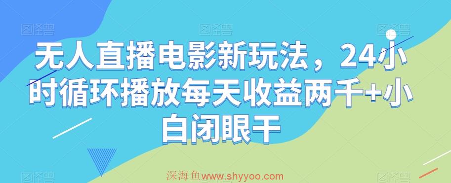 无人直播电影新玩法，24小时循环播放每天收益两千+小白闭眼干【揭秘】_深海鱼课堂-深海鱼