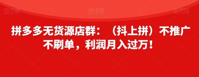 拼多多无货源店群：（抖上拼）不推广不刷单，利润月入过万！【揭秘】_深海鱼课堂-深海鱼