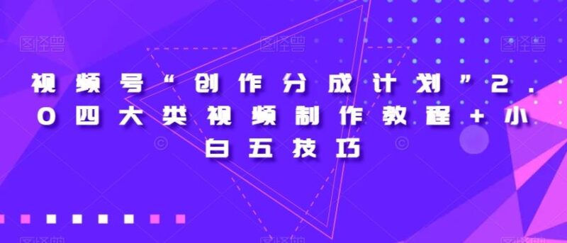视频号“创作分成计划”2.0四大类视频制作教程+小白五技巧【揭秘】_深海鱼课堂-深海鱼