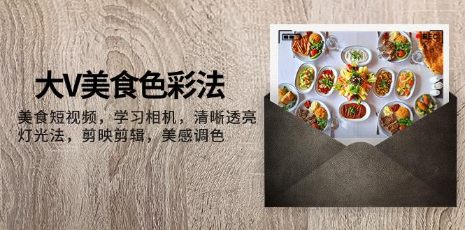 （7862期）大V-美食色彩法，美食短视频 学习相机 清晰透亮灯光法 剪映剪辑 美感调色_深海鱼课堂-深海鱼