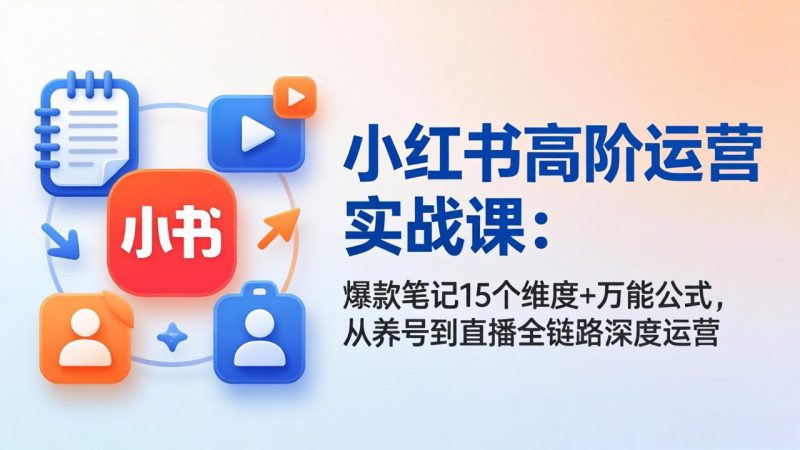 （17844期）小红书高阶运营实战课：爆款笔记15个维度+万能公式，从养号到直播全链路深度运营-深海鱼