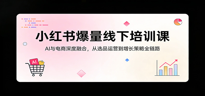 小红书爆量线下培训课：AI与电商深度融合，从选品运营到增长策略全链路小红书爆量线下培训课：AI与电商深度融合，从选品运营到增长策略全链路-深海鱼