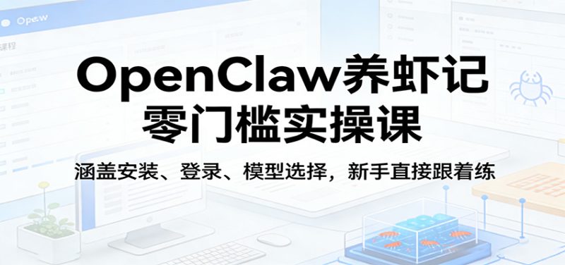 OpenClaw养虾记零门槛实操课：涵盖安装、登录、模型选择，新手直接跟着练（更新）-深海鱼