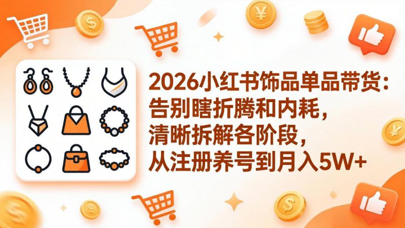 （17861期）2026小红书饰品单品带货：告别瞎折腾和内耗，清晰拆解各阶段，从注册养号到月入5W+-深海鱼