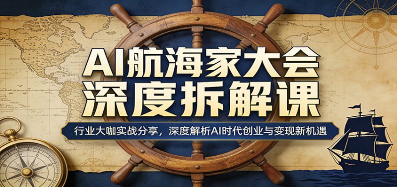 AI航海家大会深度拆解课：行业大咖实战分享，深度解析AI时代创业与变现新机遇-深海鱼