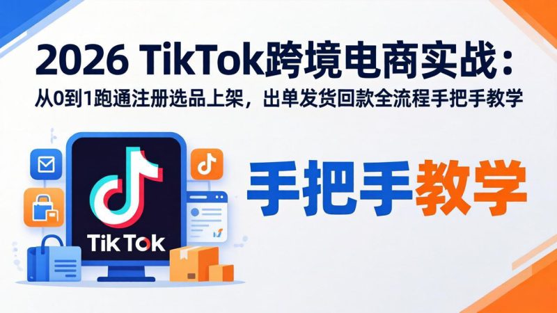（18027期）2026TikTok跨境电商实战-更新：从0到1跑通注册选品上架，出单发货回款全流程手把手教学-深海鱼