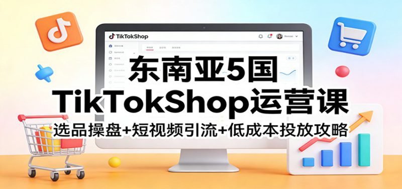 东南亚TikTokShop运营课：选品操盘+短视频引流+低成本投放攻略-深海鱼