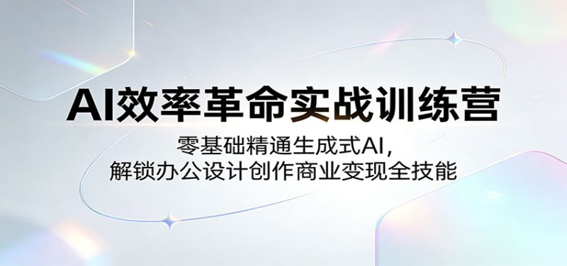 AI效率革命实战训练营：零基础精通生成式AI，解锁办公设计创作商业变现全技能-深海鱼