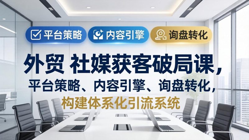 （17901期）外贸 社媒获客破局课，平台策略、内容引擎、询盘转化，构建体系化引流系统（更新26年3月）-深海鱼