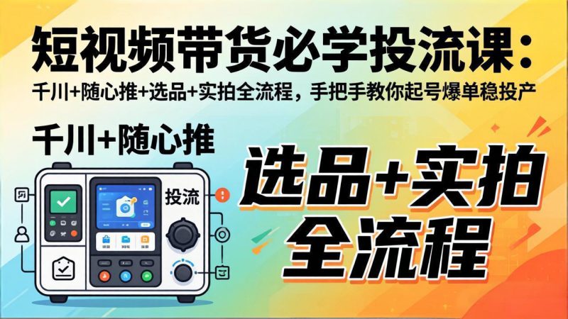 （17903期）短视频带货必学投流课：千川+随心推+选品+实拍全流程，手把手教你起号爆单稳投产-深海鱼