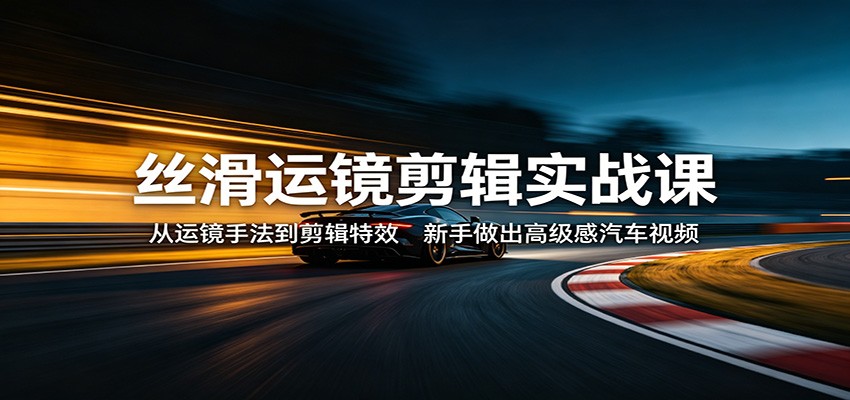 丝滑运镜剪辑实战课：从运镜手法到剪辑特效，新手做出高级感汽车视频丝滑运镜剪辑实战课：从运镜手法到剪辑特效，新手做出高级感汽车视频-深海鱼