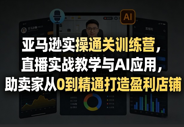 亚马逊实操通关训练营，直播实战教学与AI应用，助卖家从0到精通打造盈利店铺（更新4月17日）-深海鱼
