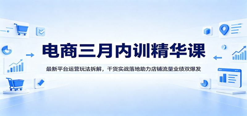 电商三月内训精华课：最新平台运营玩法拆解，干货实战落地助力店铺流量业绩双爆发-深海鱼