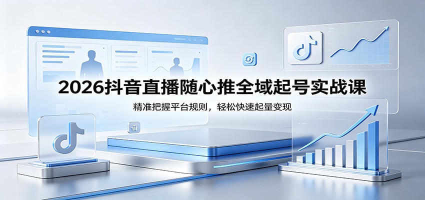 2026抖音直播随心推全域起号实战课，精准把握平台规则，轻松快速起量变现2026抖音直播随心推全域起号实战课，精准把握平台规则，轻松快速起量变现-深海鱼